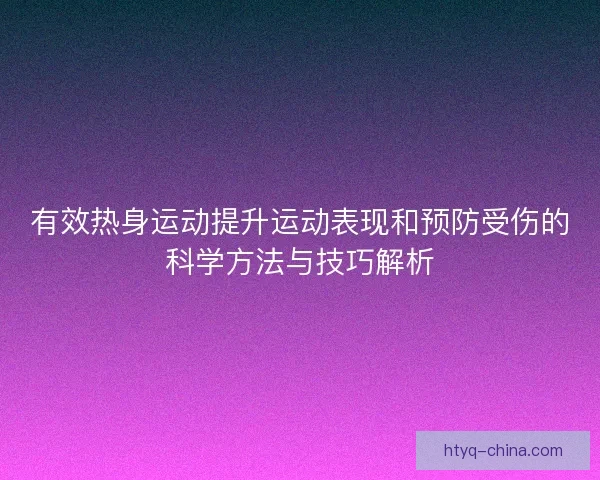 有效热身运动提升运动表现和预防受伤的科学方法与技巧解析