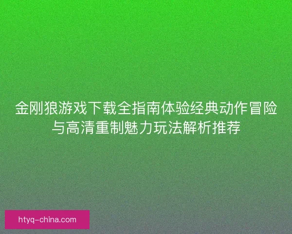 金刚狼游戏下载全指南体验经典动作冒险与高清重制魅力玩法解析推荐