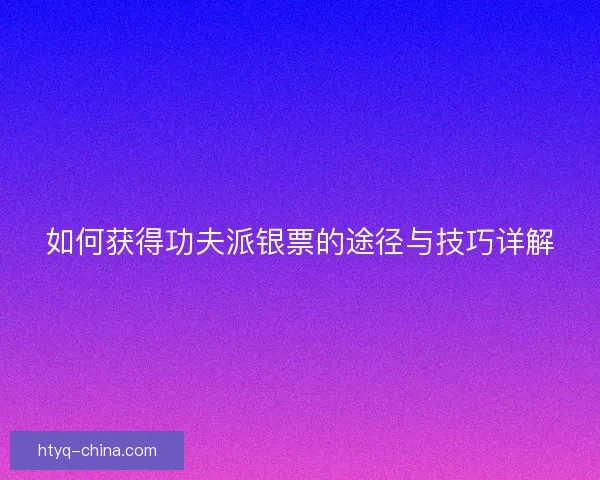 如何获得功夫派银票的途径与技巧详解