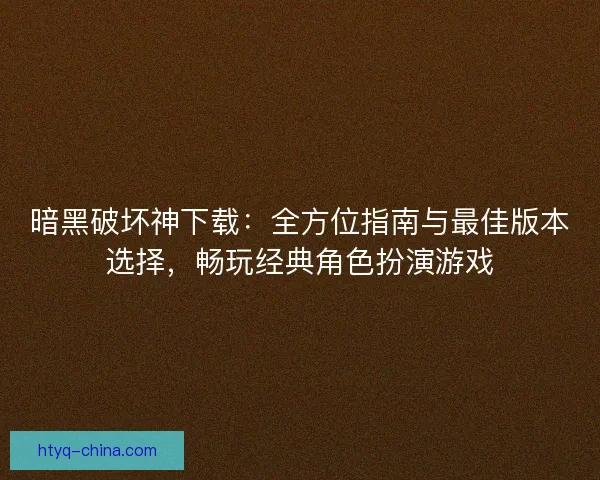 暗黑破坏神下载：全方位指南与最佳版本选择，畅玩经典角色扮演游戏