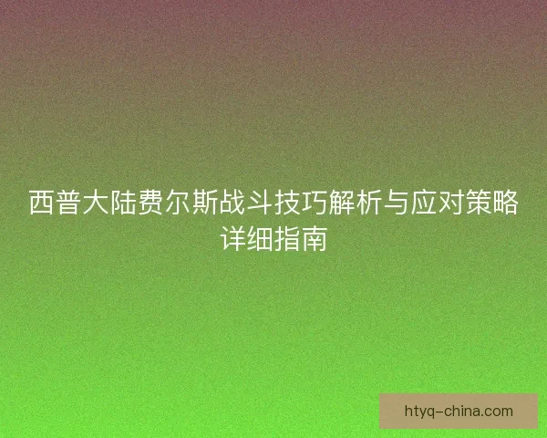 西普大陆费尔斯战斗技巧解析与应对策略详细指南