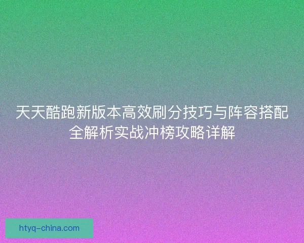 天天酷跑新版本高效刷分技巧与阵容搭配全解析实战冲榜攻略详解