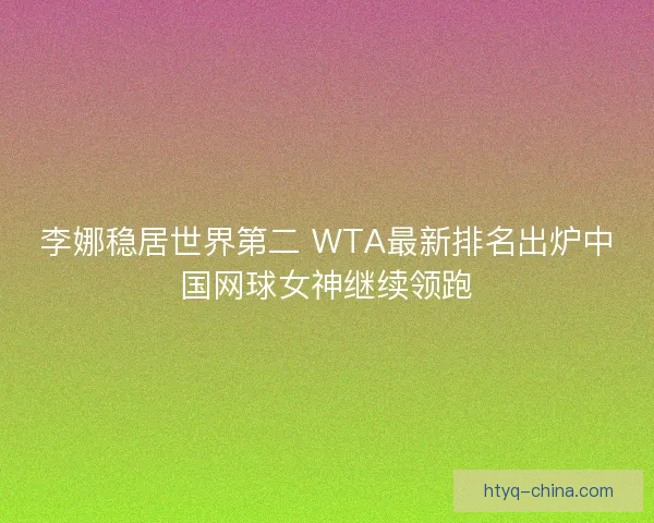 李娜稳居世界第二 WTA最新排名出炉中国网球女神继续领跑
