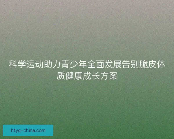 科学运动助力青少年全面发展告别脆皮体质健康成长方案