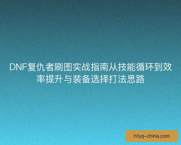 DNF复仇者刷图实战指南从技能循环到效率提升与装备选择打法思路