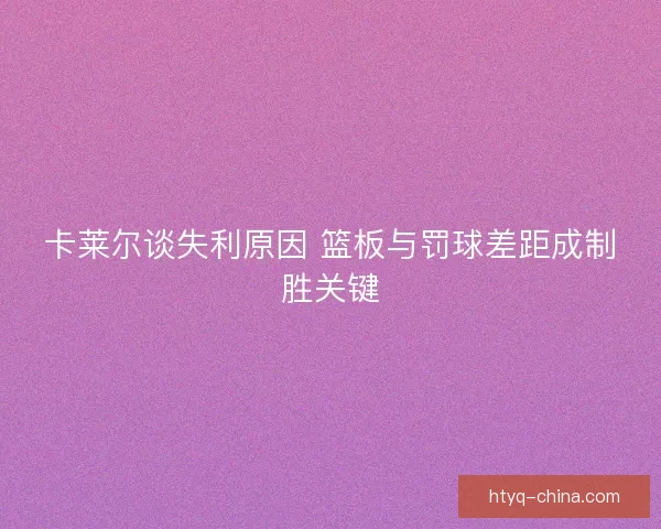 卡莱尔谈失利原因 篮板与罚球差距成制胜关键