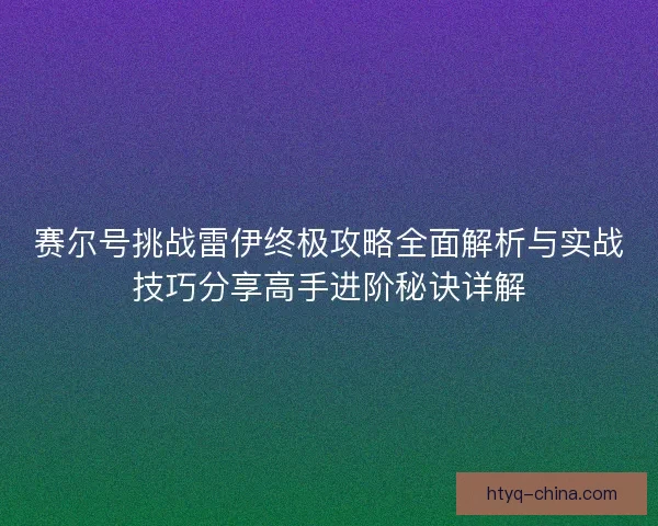 赛尔号挑战雷伊终极攻略全面解析与实战技巧分享高手进阶秘诀详解