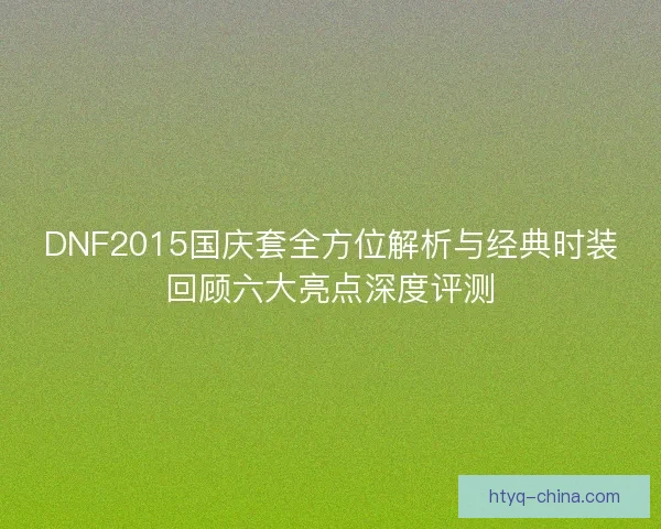 DNF2015国庆套全方位解析与经典时装回顾六大亮点深度评测