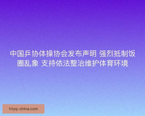 中国乒协体操协会发布声明 强烈抵制饭圈乱象 支持依法整治维护体育环境