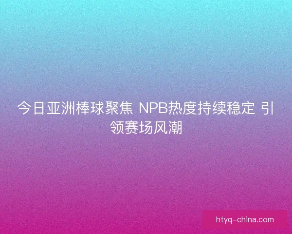今日亚洲棒球聚焦 NPB热度持续稳定 引领赛场风潮
