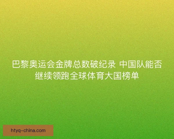 巴黎奥运会金牌总数破纪录 中国队能否继续领跑全球体育大国榜单