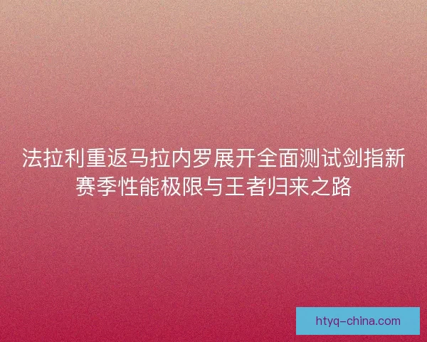 法拉利重返马拉内罗展开全面测试剑指新赛季性能极限与王者归来之路