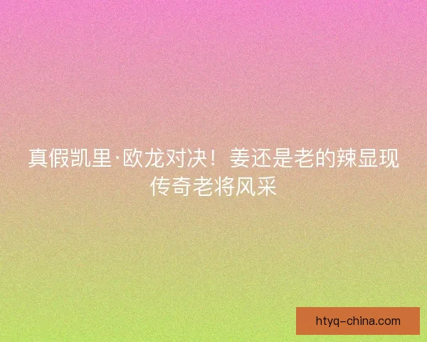 真假凯里·欧龙对决！姜还是老的辣显现传奇老将风采