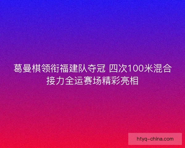葛曼棋领衔福建队夺冠 四次100米混合接力全运赛场精彩亮相