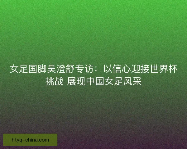 女足国脚吴澄舒专访：以信心迎接世界杯挑战 展现中国女足风采