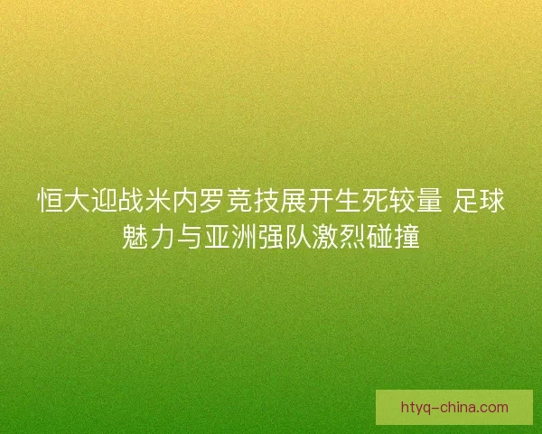 恒大迎战米内罗竞技展开生死较量 足球魅力与亚洲强队激烈碰撞