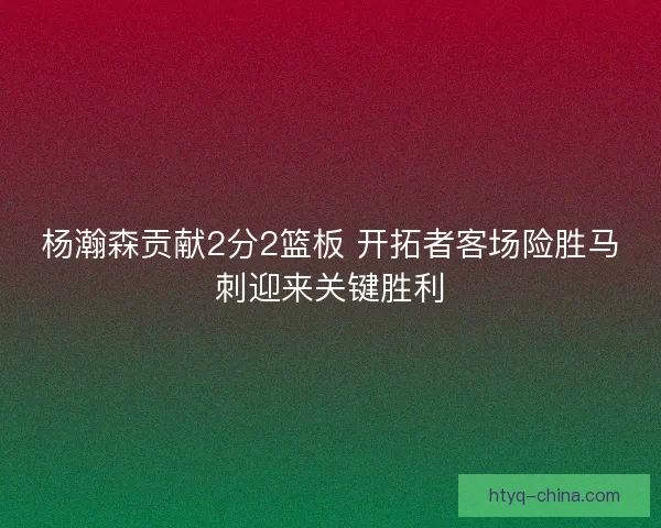 杨瀚森贡献2分2篮板 开拓者客场险胜马刺迎来关键胜利