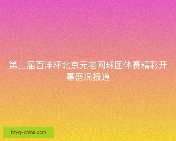 第三届百洋杯北京元老网球团体赛精彩开幕盛况报道