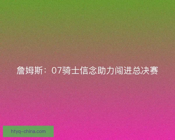 詹姆斯：07骑士信念助力闯进总决赛