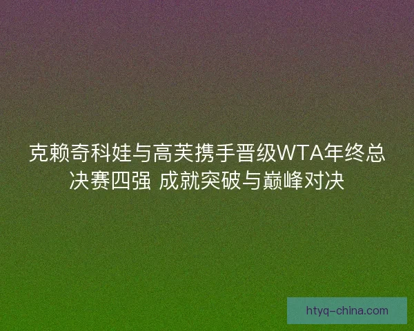 克赖奇科娃与高芙携手晋级WTA年终总决赛四强 成就突破与巅峰对决