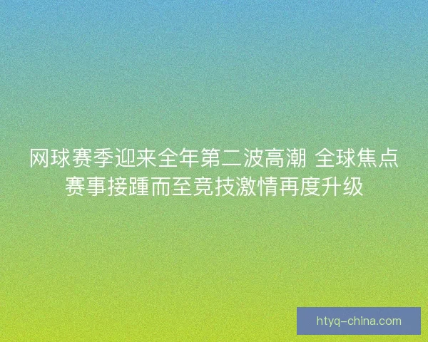 网球赛季迎来全年第二波高潮 全球焦点赛事接踵而至竞技激情再度升级