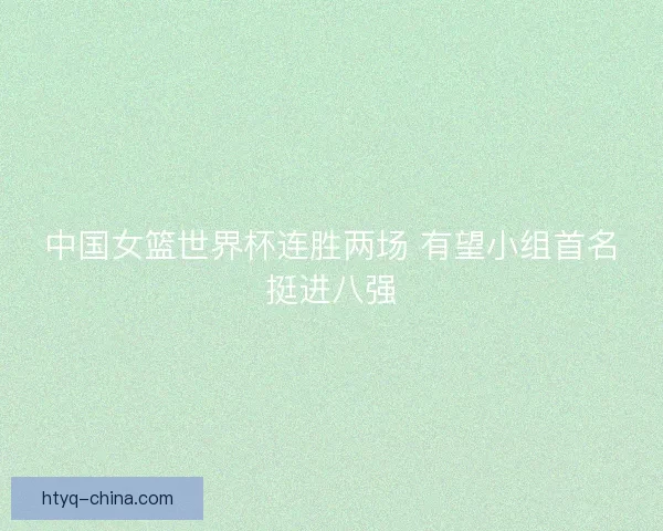 中国女篮世界杯连胜两场 有望小组首名挺进八强