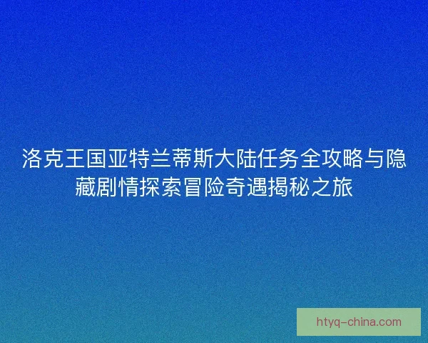 洛克王国亚特兰蒂斯大陆任务全攻略与隐藏剧情探索冒险奇遇揭秘之旅 洛克王国亚特兰蒂斯大陆任务全攻略与隐藏剧情探索冒险奇遇揭秘之旅