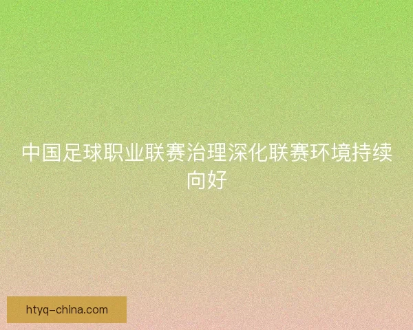 中国足球职业联赛治理深化联赛环境持续向好