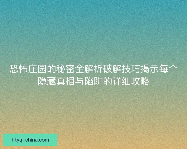 恐怖庄园的秘密全解析破解技巧揭示每个隐藏真相与陷阱的详细攻略