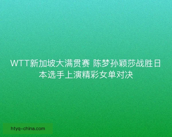 WTT新加坡大满贯赛 陈梦孙颖莎战胜日本选手上演精彩女单对决