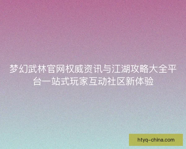 梦幻武林官网权威资讯与江湖攻略大全平台一站式玩家互动社区新体验